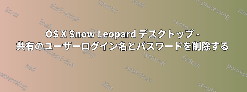 OS X Snow Leopard デスクトップ - 共有のユーザーログイン名とパスワードを削除する