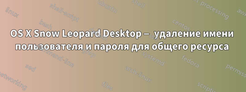 OS X Snow Leopard Desktop — удаление имени пользователя и пароля для общего ресурса