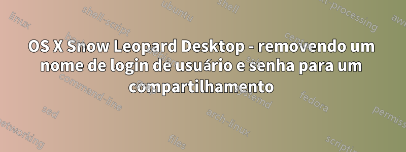 OS X Snow Leopard Desktop - removendo um nome de login de usuário e senha para um compartilhamento