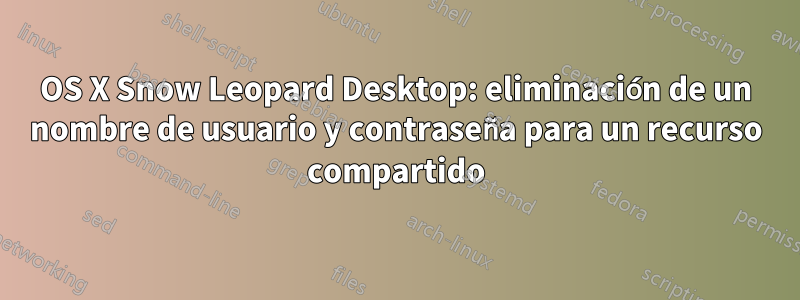 OS X Snow Leopard Desktop: eliminación de un nombre de usuario y contraseña para un recurso compartido