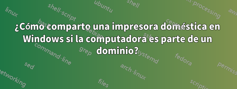 ¿Cómo comparto una impresora doméstica en Windows si la computadora es parte de un dominio?