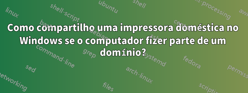 Como compartilho uma impressora doméstica no Windows se o computador fizer parte de um domínio?