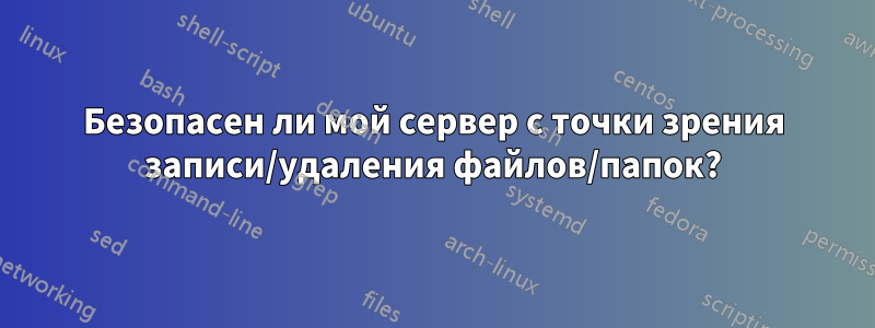 Безопасен ли мой сервер с точки зрения записи/удаления файлов/папок?