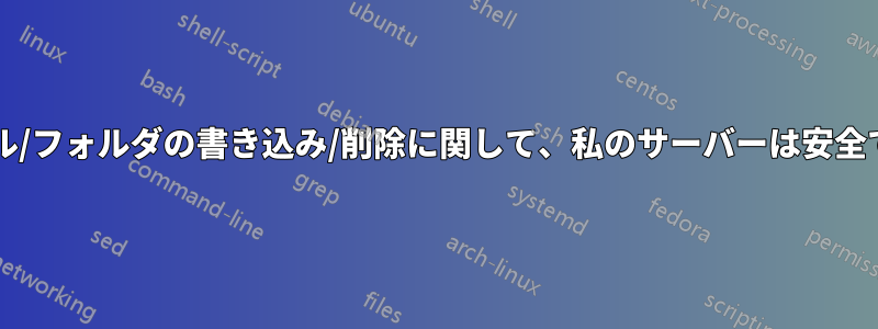 ファイル/フォルダの書き込み/削除に関して、私のサーバーは安全ですか?