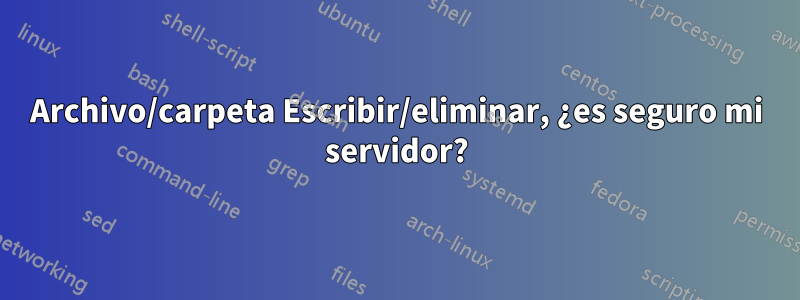 Archivo/carpeta Escribir/eliminar, ¿es seguro mi servidor?