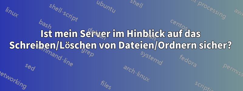 Ist mein Server im Hinblick auf das Schreiben/Löschen von Dateien/Ordnern sicher?