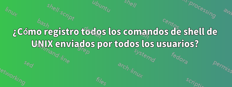 ¿Cómo registro todos los comandos de shell de UNIX enviados por todos los usuarios?