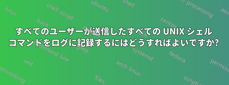 すべてのユーザーが送信したすべての UNIX シェル コマンドをログに記録するにはどうすればよいですか?