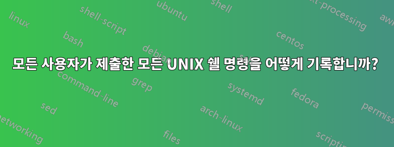 모든 사용자가 제출한 모든 UNIX 쉘 명령을 어떻게 기록합니까?