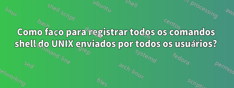 Como faço para registrar todos os comandos shell do UNIX enviados por todos os usuários?