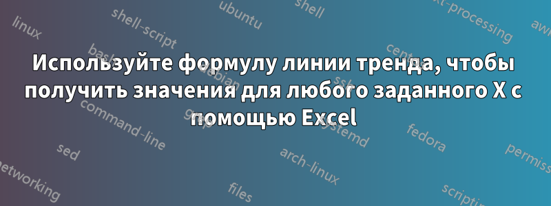 Используйте формулу линии тренда, чтобы получить значения для любого заданного X с помощью Excel