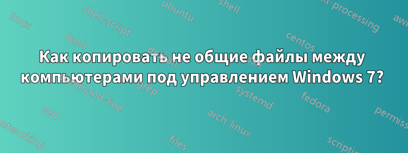 Как копировать не общие файлы между компьютерами под управлением Windows 7?