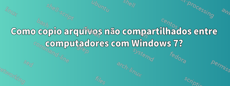 Como copio arquivos não compartilhados entre computadores com Windows 7?