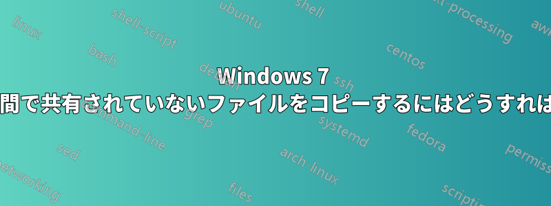 Windows 7 コンピュータ間で共有されていないファイルをコピーするにはどうすればよいですか?