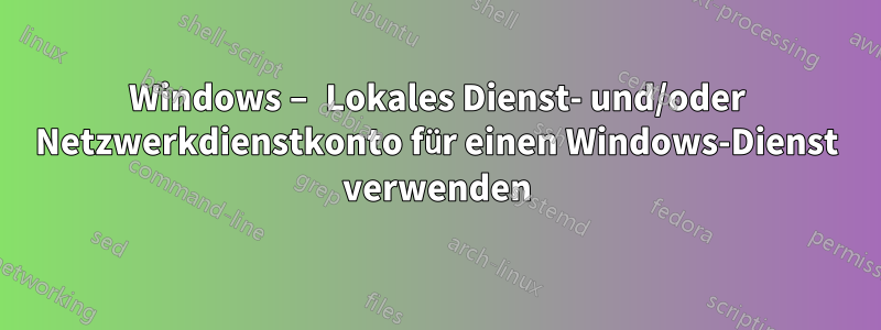 Windows – Lokales Dienst- und/oder Netzwerkdienstkonto für einen Windows-Dienst verwenden