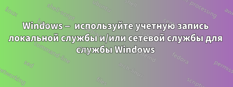 Windows — используйте учетную запись локальной службы и/или сетевой службы для службы Windows