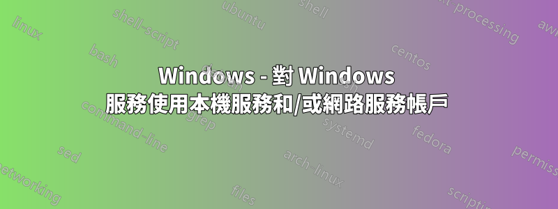 Windows - 對 Windows 服務使用本機服務和/或網路服務帳戶