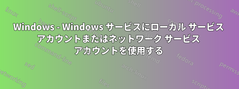 Windows - Windows サービスにローカル サービス アカウントまたはネットワーク サービス アカウントを使用する