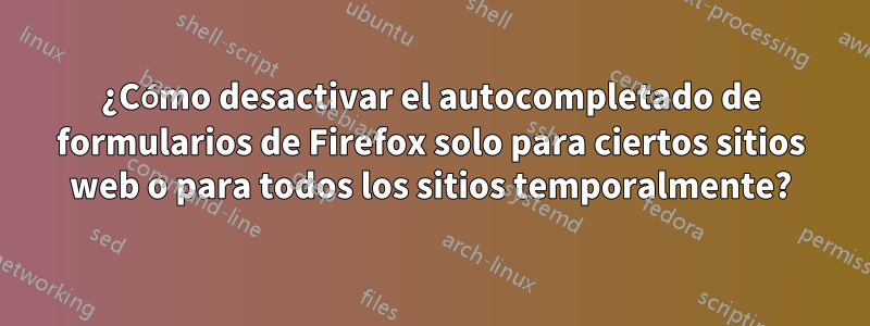 ¿Cómo desactivar el autocompletado de formularios de Firefox solo para ciertos sitios web o para todos los sitios temporalmente?