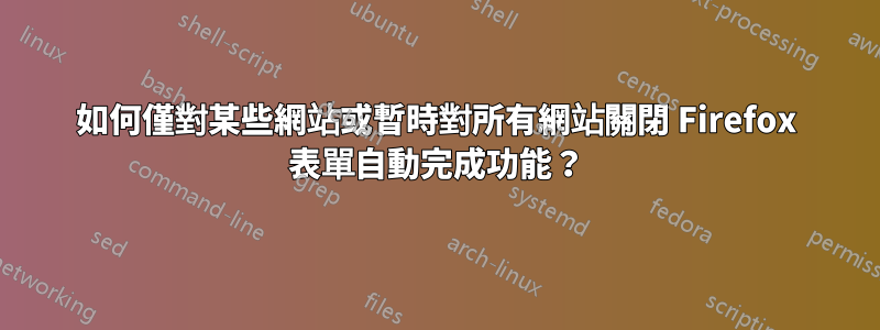 如何僅對某些網站或暫時對所有網站關閉 Firefox 表單自動完成功能？