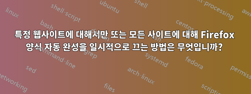 특정 웹사이트에 대해서만 또는 모든 사이트에 대해 Firefox 양식 자동 완성을 일시적으로 끄는 방법은 무엇입니까?