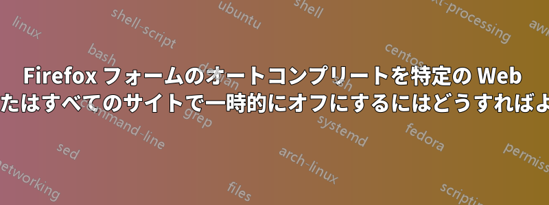 Firefox フォームのオートコンプリートを特定の Web サイトのみ、またはすべてのサイトで一時的にオフにするにはどうすればよいでしょうか?