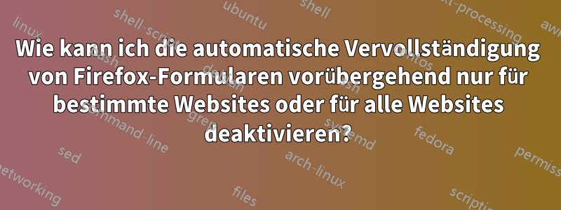 Wie kann ich die automatische Vervollständigung von Firefox-Formularen vorübergehend nur für bestimmte Websites oder für alle Websites deaktivieren?