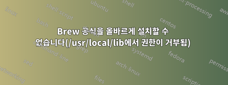 Brew 공식을 올바르게 설치할 수 없습니다(/usr/local/lib에서 권한이 거부됨)