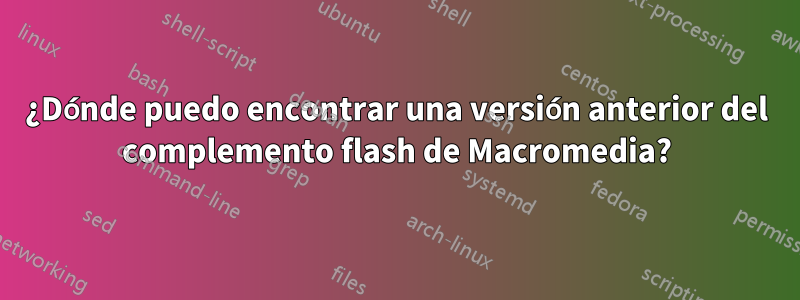 ¿Dónde puedo encontrar una versión anterior del complemento flash de Macromedia?