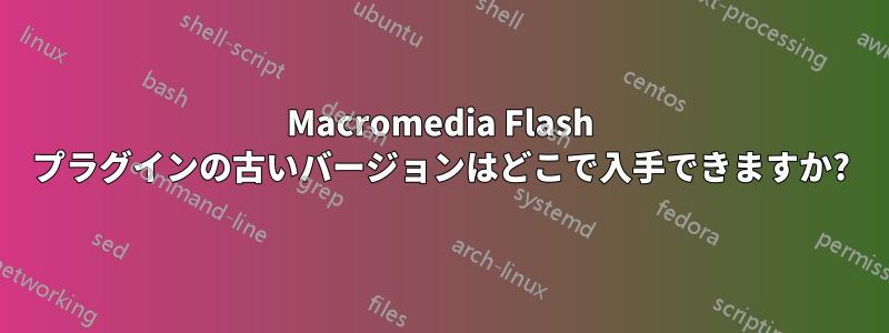 Macromedia Flash プラグインの古いバージョンはどこで入手できますか?