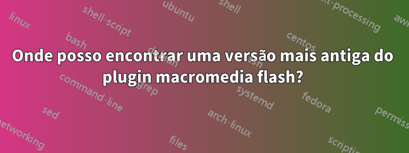 Onde posso encontrar uma versão mais antiga do plugin macromedia flash?