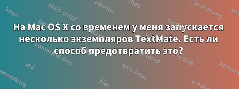 На Mac OS X со временем у меня запускается несколько экземпляров TextMate. Есть ли способ предотвратить это?