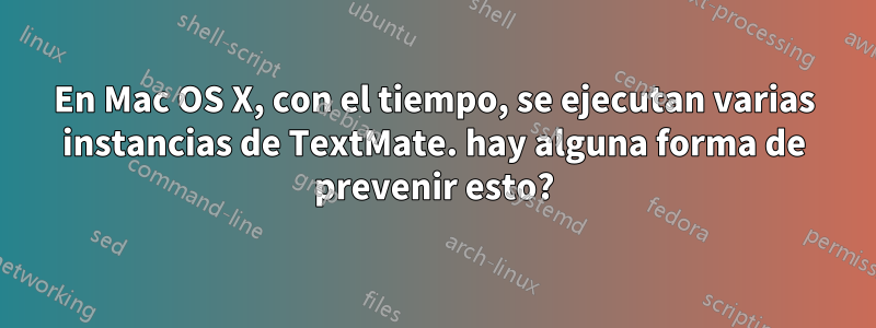 En Mac OS X, con el tiempo, se ejecutan varias instancias de TextMate. hay alguna forma de prevenir esto?