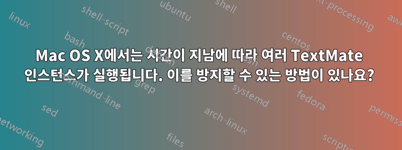 Mac OS X에서는 시간이 지남에 따라 여러 TextMate 인스턴스가 실행됩니다. 이를 방지할 수 있는 방법이 있나요?