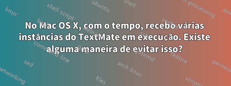 No Mac OS X, com o tempo, recebo várias instâncias do TextMate em execução. Existe alguma maneira de evitar isso?