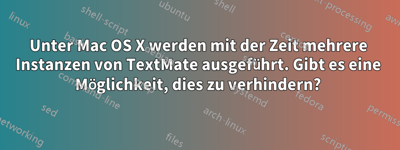 Unter Mac OS X werden mit der Zeit mehrere Instanzen von TextMate ausgeführt. Gibt es eine Möglichkeit, dies zu verhindern?