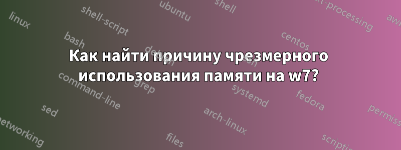 Как найти причину чрезмерного использования памяти на w7?