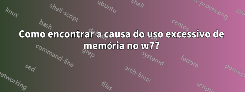 Como encontrar a causa do uso excessivo de memória no w7?