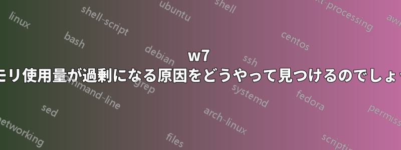 w7 でメモリ使用量が過剰になる原因をどうやって見つけるのでしょうか?