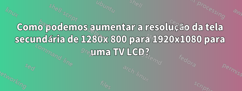 Como podemos aumentar a resolução da tela secundária de 1280x 800 para 1920x1080 para uma TV LCD?