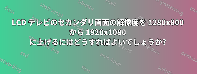 LCD テレビのセカンダリ画面の解像度を 1280x800 から 1920x1080 に上げるにはどうすればよいでしょうか?