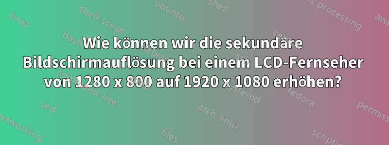 Wie können wir die sekundäre Bildschirmauflösung bei einem LCD-Fernseher von 1280 x 800 auf 1920 x 1080 erhöhen?