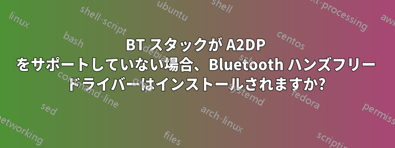 BT スタックが A2DP をサポートしていない場合、Bluetooth ハンズフリー ドライバーはインストールされますか?