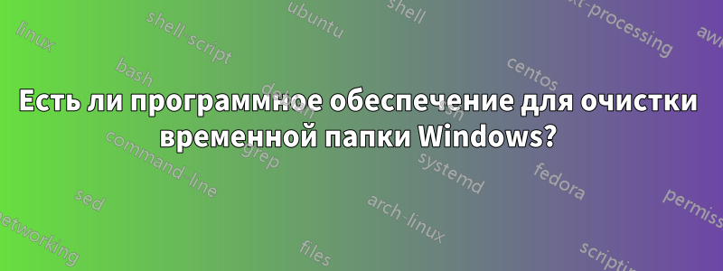 Есть ли программное обеспечение для очистки временной папки Windows?