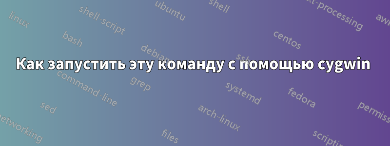 Как запустить эту команду с помощью cygwin