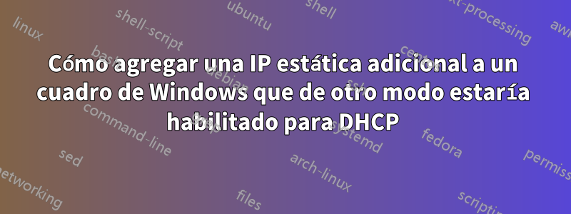 Cómo agregar una IP estática adicional a un cuadro de Windows que de otro modo estaría habilitado para DHCP