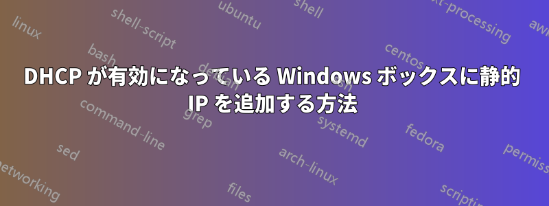 DHCP が有効になっている Windows ボックスに静的 IP を追加する方法