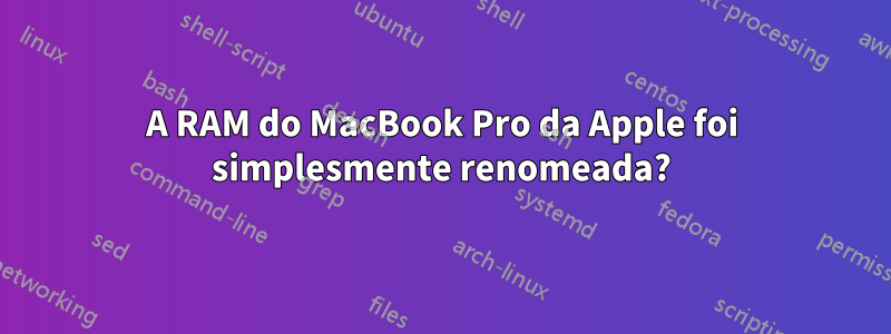 A RAM do MacBook Pro da Apple foi simplesmente renomeada?