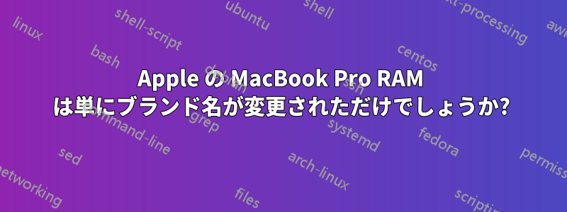 Apple の MacBook Pro RAM は単にブランド名が変更されただけでしょうか?