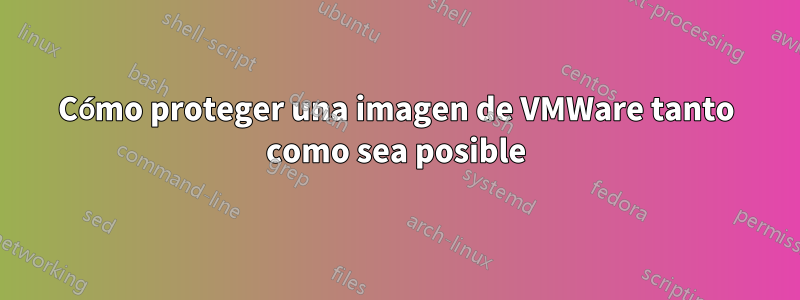 Cómo proteger una imagen de VMWare tanto como sea posible